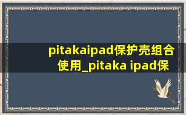 pitakaipad保护壳组合使用_pitaka ipad保护壳怎么样